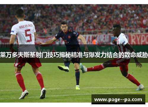 莱万多夫斯基射门技巧揭秘精准与爆发力结合的致命威胁