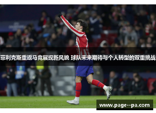 菲利克斯重返马竞展现新风貌 球队未来期待与个人转型的双重挑战