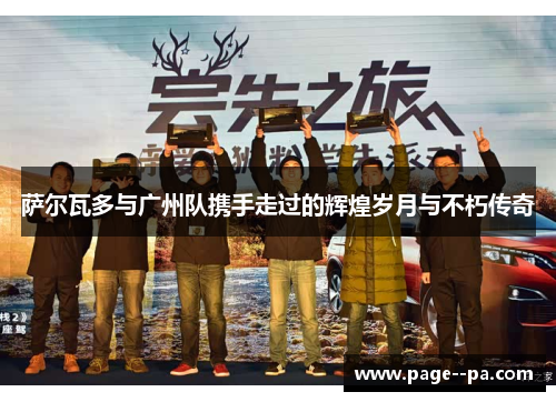 萨尔瓦多与广州队携手走过的辉煌岁月与不朽传奇