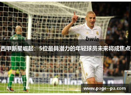 西甲新星崛起：5位最具潜力的年轻球员未来将成焦点