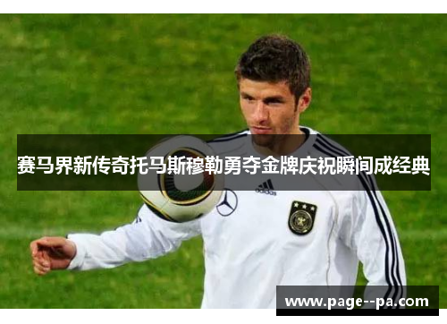 赛马界新传奇托马斯穆勒勇夺金牌庆祝瞬间成经典