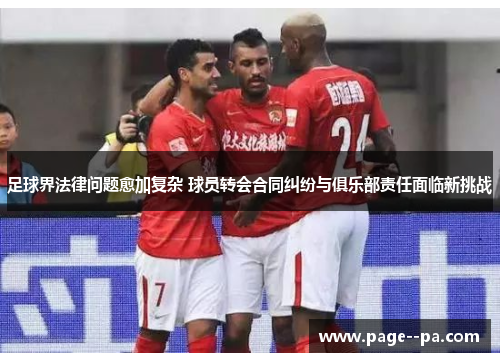 足球界法律问题愈加复杂 球员转会合同纠纷与俱乐部责任面临新挑战
