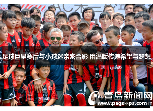 足球巨星赛后与小球迷亲密合影 用温暖传递希望与梦想 足球巨星赛后与小球迷亲密合影 用温暖传递希望与梦想