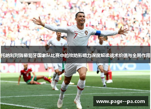 托纳利对阵葡萄牙国家队比赛中的攻防影响力深度解读战术价值与全局作用 托纳利对阵葡萄牙国家队比赛中的攻防影响力深度解读战术价值与全局作用