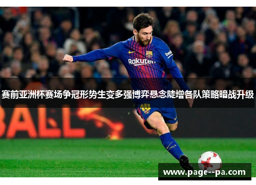 赛前亚洲杯赛场争冠形势生变多强博弈悬念陡增各队策略暗战升级