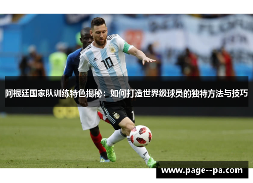 阿根廷国家队训练特色揭秘：如何打造世界级球员的独特方法与技巧