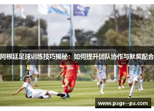 阿根廷足球训练技巧揭秘:如何提升团队协作与默契配合 阿根廷足球训练技巧揭秘:如何提升团队协作与默契配合