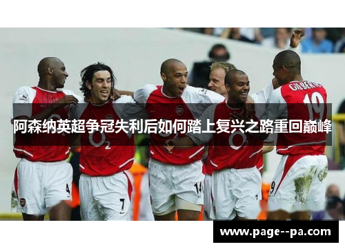 阿森纳英超争冠失利后如何踏上复兴之路重回巅峰
