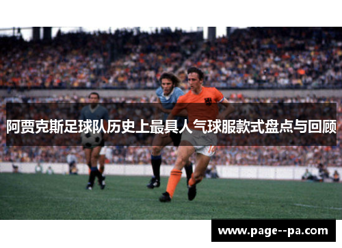 阿贾克斯足球队历史上最具人气球服款式盘点与回顾 阿贾克斯足球队历史上最具人气球服款式盘点与回顾