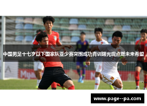 中国男足十七岁以下国家队亚少赛突围成功青训曙光现点燃未来希望