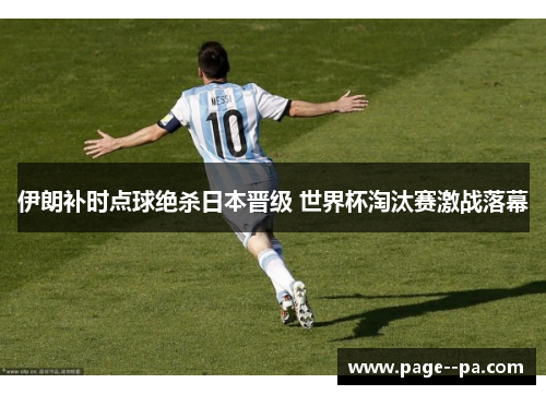 伊朗补时点球绝杀日本晋级 世界杯淘汰赛激战落幕
