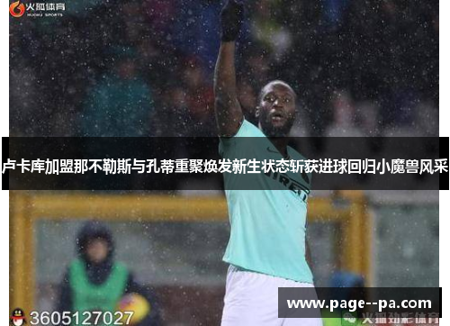 卢卡库加盟那不勒斯与孔蒂重聚焕发新生状态斩获进球回归小魔兽风采