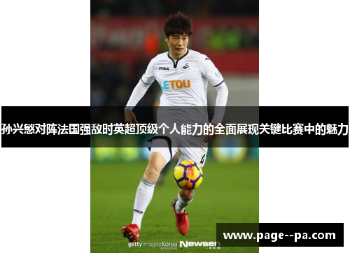 孙兴慜对阵法国强敌时英超顶级个人能力的全面展现关键比赛中的魅力