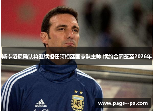 斯卡洛尼确认将继续担任阿根廷国家队主帅 续约合同签至2026年 斯卡洛尼确认将继续担任阿根廷国家队主帅 续约合同签至2026年