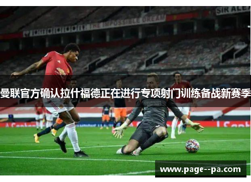 曼联官方确认拉什福德正在进行专项射门训练备战新赛季 曼联官方确认拉什福德正在进行专项射门训练备战新赛季