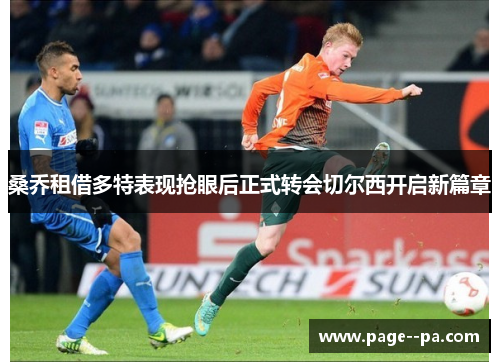 桑乔租借多特表现抢眼后正式转会切尔西开启新篇章 桑乔租借多特表现抢眼后正式转会切尔西开启新篇章