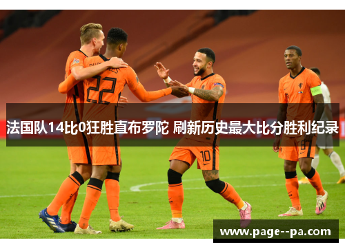 法国队14比0狂胜直布罗陀 刷新历史最大比分胜利纪录 法国队14比0狂胜直布罗陀 刷新历史最大比分胜利纪录