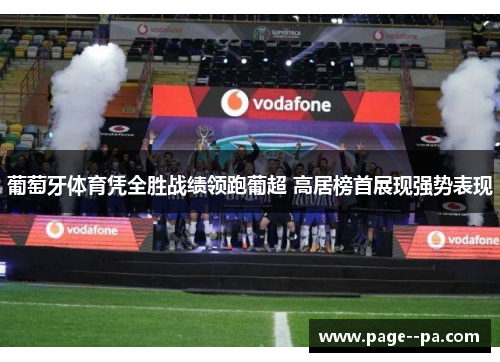 葡萄牙体育凭全胜战绩领跑葡超 高居榜首展现强势表现 葡萄牙体育凭全胜战绩领跑葡超 高居榜首展现强势表现
