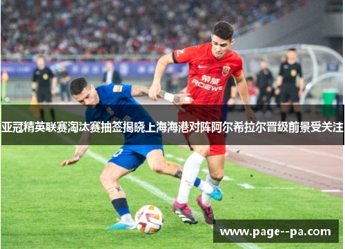 亚冠精英联赛淘汰赛抽签揭晓上海海港对阵阿尔希拉尔晋级前景受关注 亚冠精英联赛淘汰赛抽签揭晓上海海港对阵阿尔希拉尔晋级前景受关注