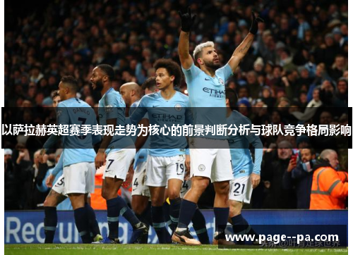 以萨拉赫英超赛季表现走势为核心的前景判断分析与球队竞争格局影响