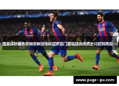 图雷读秒绝杀震撼安联球场欧冠夜豪门崩塌球迷沸腾史诗时刻再现一