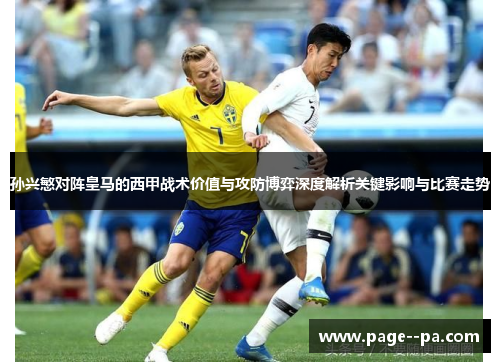 孙兴慜对阵皇马的西甲战术价值与攻防博弈深度解析关键影响与比赛走势