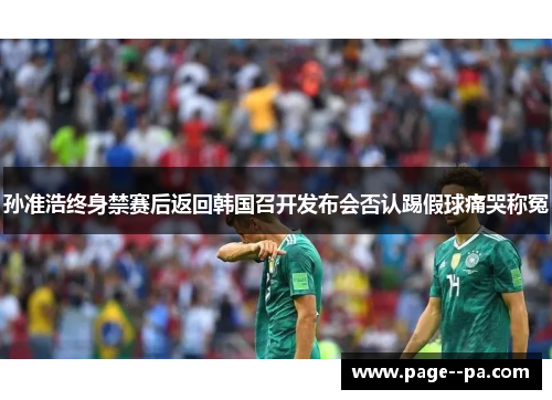 孙准浩终身禁赛后返回韩国召开发布会否认踢假球痛哭称冤