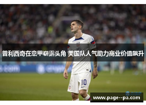 普利西奇在意甲崭露头角 美国队人气助力商业价值飙升