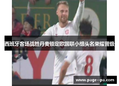 西班牙客场战胜丹麦锁定欧国联小组头名荣耀晋级
