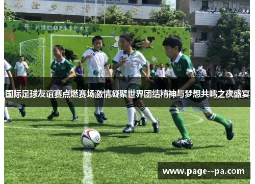 国际足球友谊赛点燃赛场激情凝聚世界团结精神与梦想共鸣之夜盛宴