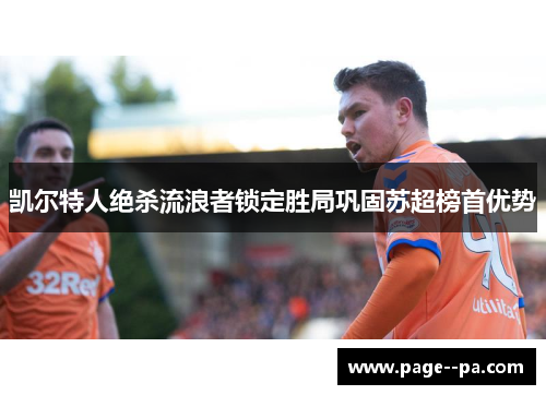 凯尔特人绝杀流浪者锁定胜局巩固苏超榜首优势 凯尔特人绝杀流浪者锁定胜局巩固苏超榜首优势