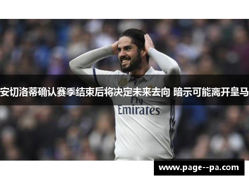 安切洛蒂确认赛季结束后将决定未来去向 暗示可能离开皇马