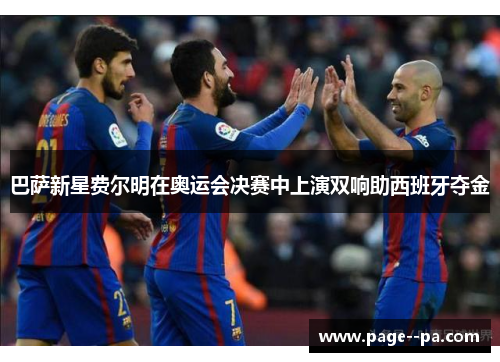 巴萨新星费尔明在奥运会决赛中上演双响助西班牙夺金 巴萨新星费尔明在奥运会决赛中上演双响助西班牙夺金