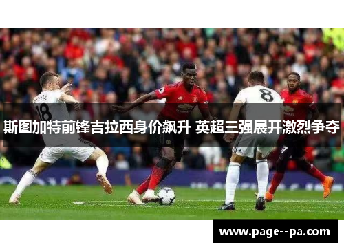 斯图加特前锋吉拉西身价飙升 英超三强展开激烈争夺