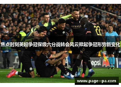 焦点时刻英超争冠保级六分战转会风云掀起争冠形势新变化 焦点时刻英超争冠保级六分战转会风云掀起争冠形势新变化