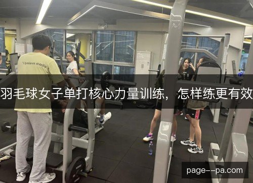 羽毛球女子单打核心力量训练，怎样练更有效