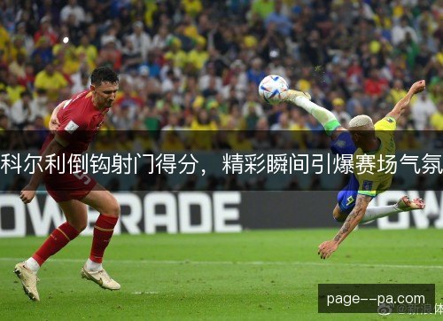 科尔利倒钩射门得分，精彩瞬间引爆赛场气氛
