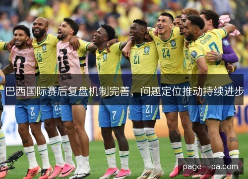 巴西国际赛后复盘机制完善，问题定位推动持续进步